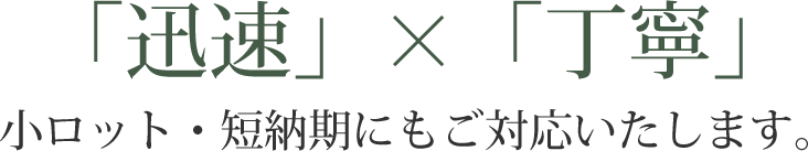 「迅速」×「丁寧」小ロット・短納期にもご対応いたします。